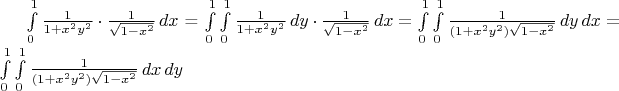 $\int\limits_{0}^{1}\frac{1}{1+x^{2}y^{2}}\cdot\frac{1}{\sqrt{1-x^2}}\, dx$ = \int\limits_{0}^{1}\int\limits_{0}^{1}\frac{1}{1+x^{2}y^{2}}\, dy\cdot\frac{1}{\sqrt{1-x^2}}\, dx = \int\limits_{0}^{1}\int\limits_{0}^{1}\frac{1}{(1+x^{2}y^{2})\sqrt{1-x^2}}\, dy\, dx = \int\limits_{0}^{1}\int\limits_{0}^{1}\frac{1}{(1+x^{2}y^{2})\sqrt{1-x^2}}\, dx\, dy$