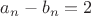 $a_n-b_n=2$