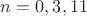 $n=0,3,11$