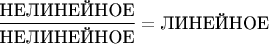 $\dfrac{\text{НЕЛИНЕЙНОЕ}}{\text{НЕЛИНЕЙНОЕ}} = \text{ЛИНЕЙНОЕ}$