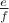 $\frac{e}{f}$ $\frac{e}{f}$