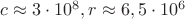 $c\approx 3\cdot 10^8, r \approx 6,5 \cdot 10^6$