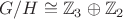$$G/H \cong \mathbb{Z}_{3} \oplus\mathbb{Z}_{2}$$