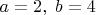$a=2, \; b = 4$