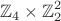 $$\mathbb{Z}_4\times\mathbb{Z}_2^2$$