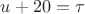 $u + 20 = \tau$