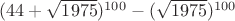 $(44+\sqrt{1975})^{100}-(\sqrt{1975})^{100}$ $(44+\sqrt{1975})^{100}-(\sqrt{1975})^{100}$