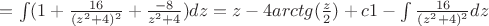 $= \int (1+ \frac {16}{(z^2+4)^2} + \frac {-8}{z^2+4})dz= z - 4arctg (\frac {z}{2}) + c1 - \int \frac {16}{(z^2+4)^2}dz$