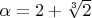 $\alpha=2+\sqrt[3]{2}$