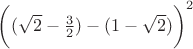 $\bigg( (\sqrt{2} - \frac{3}{2}) -  (1 - \sqrt{2})\bigg)^2$