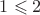 $1\leqslant 2 $
