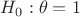 $H_0:\theta=1$