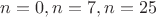 $n=0, n=7, n=25$