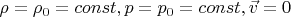 $\rho=\rho_0=const, p=p_0=const, \vec v=0$