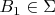 \[{\text{ }}B_1  \in \Sigma \]