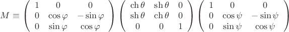 $\[
M \equiv \left( {\begin{array}{*{20}c}
   1 & 0 & 0  \\
   0 & {\cos \varphi } & { - \sin \varphi }  \\
   0 & {\sin \varphi } & {\cos \varphi }  \\

 \end{array} } \right)\left( {\begin{array}{*{20}c}
   {\operatorname{ch} \theta } & {\operatorname{sh} \theta } & 0  \\
   {\operatorname{sh} \theta } & {\operatorname{ch} \theta } & 0  \\
   0 & 0 & 1  \\

 \end{array} } \right)\left( {\begin{array}{*{20}c}
   1 & 0 & 0  \\
   0 & {\cos \psi } & { - \sin \psi }  \\
   0 & {\sin \psi } & {\cos \psi }  \\

 \end{array} } \right)
\]
$
