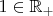 $1 \in \mathbb{R}_+$