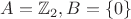 $A=\mathbb{Z}_2, B= \{0\}$
