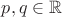 $p,q \in \mathbb{R}$
