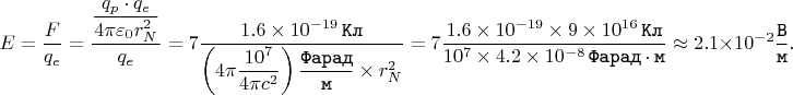 $$E = \dfrac{F}{q_{e}} = \dfrac{\dfrac{q_{p} \cdot q_{e}}{4 \pi \varepsilon_{0} r_{N}^{2}}}{q_{e}} = 7 \dfrac{1.6 \times 10^{-19} \mkern 3mu \texttt{Кл}}{\left(4 \pi \dfrac{10^{7}}{4 \pi c^{2}}\right) \dfrac{\texttt{Фарад}}{\texttt{м}} \times r_{N}^{2}} = 7 \dfrac{1.6 \times 10^{-19} \times 9 \times 10^{16} \mkern 3mu \texttt{Кл}}{10^{7} \times 4.2 \times 10^{-8} \mkern 3mu \texttt{Фарад} \cdot \texttt{м}} \approx 2.1 \times 10^{-2} \dfrac{\texttt{В}}{\texttt{м}}.$$