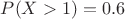 $P(X>1)=0.6$