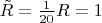 $\tilde{R} = \frac{1}{20} R = 1$