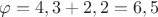 $% MathType!MTEF!2!1!+-
% feaafiart1ev1aaatCvAUfeBSjuyZL2yd9gzLbvyNv2CaerbuLwBLn
% hiov2DGi1BTfMBaeXatLxBI9gBaerbd9wDYLwzYbItLDharqqtubsr
% 4rNCHbGeaGqiVu0Je9sqqrpepC0xbbL8F4rqqrFfpeea0xe9Lq-Jc9
% vqaqpepm0xbba9pwe9Q8fs0-yqaqpepae9pg0FirpepeKkFr0xfr-x
% fr-xb9adbaqaaeGaciGaaiaabeqaamaabaabaaGcbaGaeqy1dOMaey
% ypa0JaaGinaiaacYcacaaIZaGaey4kaSIaaGOmaiaacYcacaaIYaGa
% eyypa0JaaGOnaiaacYcacaaI1aaaaa!4129!
\[
\varphi  = 4,3 + 2,2 = 6,5
\]
$