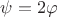 \psi = 2 \varphi \psi = 2 \varphi