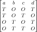 $$\begin{bmatrix}
 a& b & c & d \\
 T& O & O & T \\
 T& O & T & O \\
 O& T & O & T \\
 O& T & T & O 
\end{bmatrix}$$