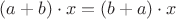 $(a + b) \cdot x = (b + a) \cdot x$