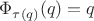 $\Phi _{\tau (q)} (q)=q$