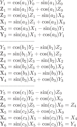 $
Y_{1}=\cos(a_{1})Y_{0}-\sin(a_{1})Z_{0}

Z_{1}=\sin(a_{1})Y_{0}+\cos(a_{1})Z_{0}


Z_{2}=\cos(a_{2})Z_{1}-\sin(a_{2})X_{0}

X_{1}=\sin(a_{2})Z_{1}+\cos(a_{2})X_{0}


X_{2}=\cos(a_{3})X_{1}-\sin(a_{3})Y_{1}

Y_{2}=\sin(a_{3})X_{1}+\cos(a_{3})Y_{1}$

------------------------

$Y_{3}=\cos(b_{1})Y_{2}-\sin(b_{1})Z_{2}

Z_{3}=\sin(b_{1)}Y_{2}+\cos(b_{1})Z_{2}


Z_{4}=\cos(b_{2})Z_{3}-\sin(b_{2})X_{2}

X_{3}=\sin(b_{2})Z_{3}+\cos(b_{2})X_{2}


X_{4}=\cos(b_{3})X_{3}-\sin(b_{3})Y_{3}

Y_{4}=\sin(b_{3})X_{3}+\cos(b_{3})Y_{3}$

------------------------

$Y_{5}=\cos(c_{1})Y_{0}-\sin(c_{1})Z_{0}

Z_{5}=\sin(c_{2})Y_{0}+\cos(c_{2})X_{0}


Z_{6}=\cos(c_{2})Z_{5}-\sin(c_{2})X_{0}=Z_{4}

X_{5}=\sin(c_{2})Z_{5}+\cos(c_{2})X_{0}


X_{6}=\cos(c_{3})X_{5}-\sin(c_{3})Y_{5}=X_{4}

Y_{6}=\sin(c_{3})X_{5}+\cos(c_{3})Y_{5}=Y_{4}
$