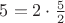 $5=2\cdot \frac{5}{2}$