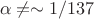 $$\alpha \ne \sim 1/137$$