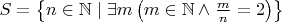 $S=\left\{n\in\mathbb{N}\mid\exists m\left(m\in\mathbb{N}\wedge\frac{m}{n}=2\right)\right\}$