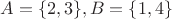 $A=\{2,3\}, B=\{1,4\}$