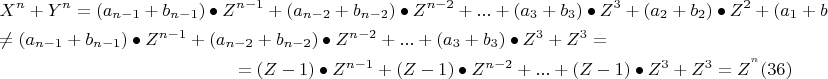 \[ 
\begin{gathered} 
  X^n  + Y^n  = (a_{n - 1}  + b_{n - 1} ) \bullet Z^{n - 1}  + (a_{n - 2}  + b_{n - 2} ) \bullet Z^{n - 2}  + ... + (a_3  + b_3 ) \bullet Z^3  + (a_2  + b_2 ) \bullet Z^2  + (a_1  + b_1 ) \bullet Z^1  + (a_0  + b_0 ) \bullet Z^0  \ne  \hfill \\ 
   \ne (a_{n - 1}  + b_{n - 1} ) \bullet Z^{n - 1}  + (a_{n - 2}  + b_{n - 2} ) \bullet Z^{n - 2}  + ... + (a_3  + b_3 ) \bullet Z^3  + Z^3  = \hfill \\
=(Z - 1) \bullet Z^{n - 1}  + (Z - 1) \bullet Z^{n - 2}  + ... + (Z - 1) \bullet Z^3  + Z^3  = Z^{^n } (36) \]