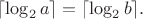 $$
\lceil \log_2 a \rceil  = \lceil \log_2 b \rceil.
$$