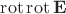 $\operatorname{rot}\operatorname{rot}\mathbf{E}$