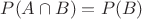 $P(A \cap B) = P(B)$