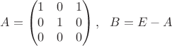 $$A=\begin{pmatrix}
1 & 0 & 1 \\
0 & 1 & 0 \\
0 & 0 & 0
\end{pmatrix}, \ \ B=E-A$$