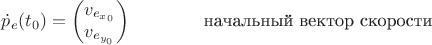 $ \dot{p}_{e}(t_{0})=\begin{pmatrix} v_{e_{x_{0}}} \\ v_{e_{y_{0}}} \end{pmatrix} \qquad\qquad&\text {начальный вектор скорости }$