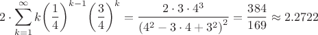 $$2\cdot \sum\limits_{k=1}^{\infty }{k{{\left( \frac{1}{4} \right)}^{k-1}}{{\left( \frac{3}{4} \right)}^{k}}}=\frac{2\cdot 3\cdot {{4}^{3}}}{{{\left( {{4}^{2}}-3\cdot 4+{{3}^{2}} \right)}^{2}}}=\frac{384}{169}\approx 2.2722$$