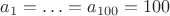 $a_1=\ldots=a_{100}=100$ $a_1=\ldots=a_{100}=100$
