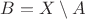 $B = X \setminus A$