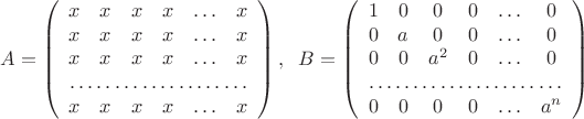 $$A=\left(\begin{array}{cccccc}
x&x&x&x&\ldots&x\\
x&x&x&x&\ldots&x\\
x&x&x&x&\ldots&x\\
\hdotsfor{6}\\
x&x&x&x&\ldots&x\end{array}\right), \;\;
B=\left(\begin{array}{cccccc}
1& 0&0&0&\ldots&0\\
0&a&0&0&\ldots&0\\
0&0&a^2&0&\ldots&0\\
\hdotsfor{6}\\
0&0&0&0&\ldots&a^n\end{array}\right)$$