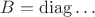 $B = \operatorname{diag} \ldots$
