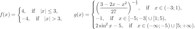 $$f(x)= \begin{cases}
 4, \quad \text{if} \quad |x| \le 3, \\
 -4, \quad \text{if} \quad |x| > 3, 
\end{cases} \quad g(x)=\begin{cases}
 \bigg( \dfrac{3-2x-x^2}{27} \bigg)^{-\frac{1}{2}}, \quad \text{if} \quad x \in (-3; 1), \\
 -1, \quad \text{if} \quad x \in [-5; -3] \cup [1; 5), \\
2 \sin^2 x -5, \quad \text{if} \quad x \in (- \infty; -5) \cup [5; + \infty). 
\end{cases}$$