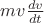$mv\frac{dv}{dt}$