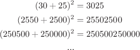 $$
\begin{aligned}(30+25)^2 &=3025\\
(2550+2500)^2&=25502500\\
(250500+250000)^2&=250500250000\\
...
\end{aligned}
$$